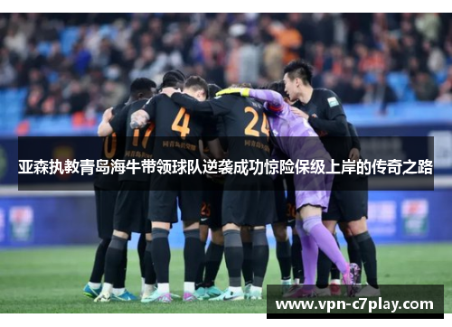 亚森执教青岛海牛带领球队逆袭成功惊险保级上岸的传奇之路