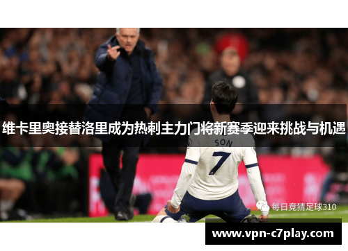 维卡里奥接替洛里成为热刺主力门将新赛季迎来挑战与机遇