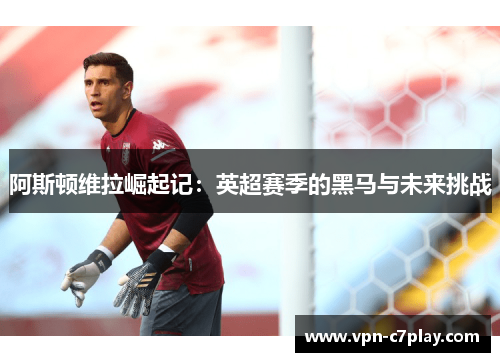 阿斯顿维拉崛起记：英超赛季的黑马与未来挑战