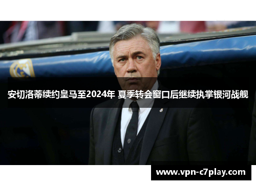 安切洛蒂续约皇马至2024年 夏季转会窗口后继续执掌银河战舰