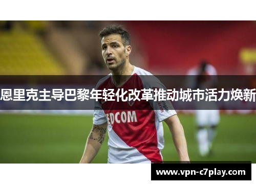 恩里克主导巴黎年轻化改革推动城市活力焕新