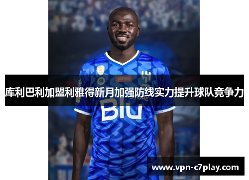 库利巴利加盟利雅得新月加强防线实力提升球队竞争力