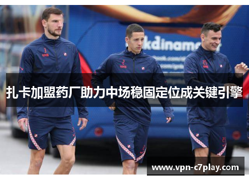 扎卡加盟药厂助力中场稳固定位成关键引擎