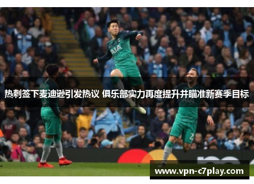 热刺签下麦迪逊引发热议 俱乐部实力再度提升并瞄准新赛季目标