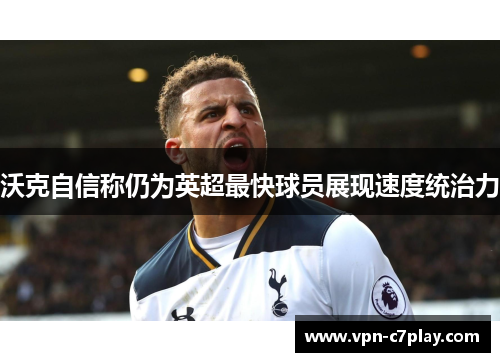 沃克自信称仍为英超最快球员展现速度统治力
