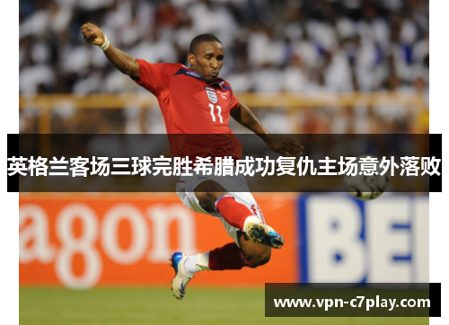 英格兰客场三球完胜希腊成功复仇主场意外落败