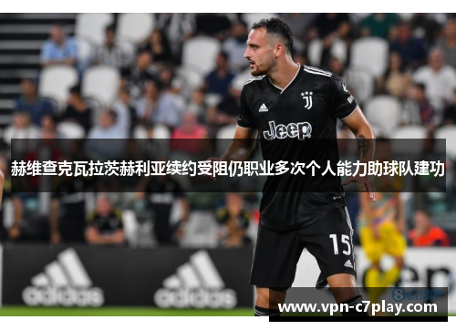 赫维查克瓦拉茨赫利亚续约受阻仍职业多次个人能力助球队建功