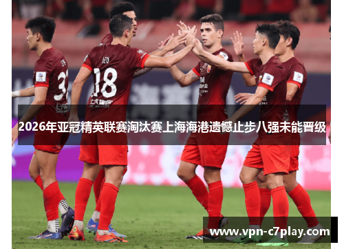 2026年亚冠精英联赛淘汰赛上海海港遗憾止步八强未能晋级 2026年亚冠精英联赛淘汰赛上海海港遗憾止步八强未能晋级