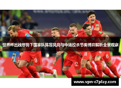 世界杯出线形势下国家队阵容风向与中场绞杀节奏博弈解析全景观察