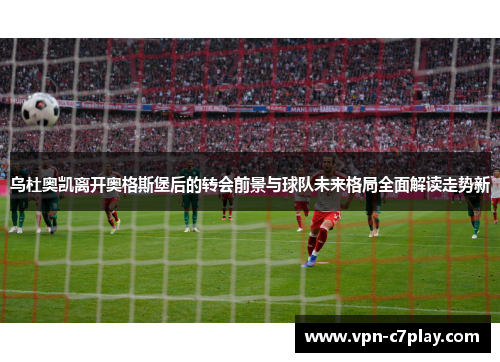 乌杜奥凯离开奥格斯堡后的转会前景与球队未来格局全面解读走势新
