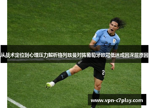 从战术定位到心理压力解析格列兹曼对阵葡萄牙欧冠低迷成因深层原因