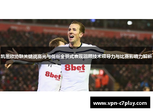 凯恩欧协联关键战高光与低谷全景式表现回顾技术领导力与比赛影响力解析 凯恩欧协联关键战高光与低谷全景式表现回顾技术领导力与比赛影响力解析