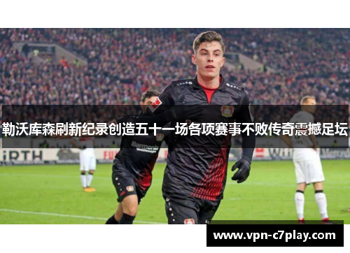 勒沃库森刷新纪录创造五十一场各项赛事不败传奇震撼足坛