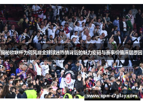 揭秘欧联杯为何风靡全球球迷热情背后的魅力密码与赛事价值深层原因 揭秘欧联杯为何风靡全球球迷热情背后的魅力密码与赛事价值深层原因