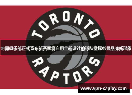 河南俱乐部正式宣布新赛季将启用全新设计的球队徽标彰显品牌新形象