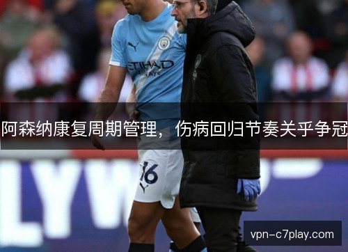 阿森纳康复周期管理,伤病回归节奏关乎争冠 阿森纳康复周期管理,伤病回归节奏关乎争冠