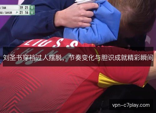 刘圣书穿裆过人摆脱,节奏变化与胆识成就精彩瞬间 刘圣书穿裆过人摆脱,节奏变化与胆识成就精彩瞬间