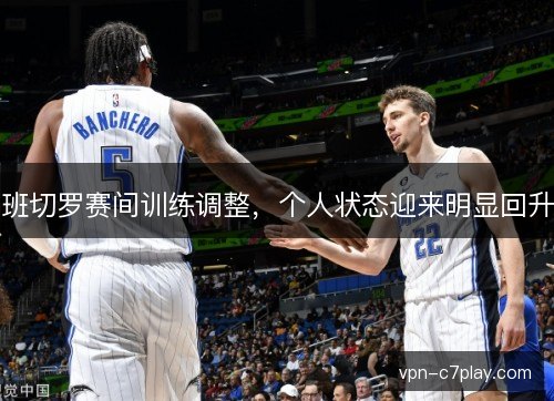 班切罗赛间训练调整,个人状态迎来明显回升 班切罗赛间训练调整,个人状态迎来明显回升